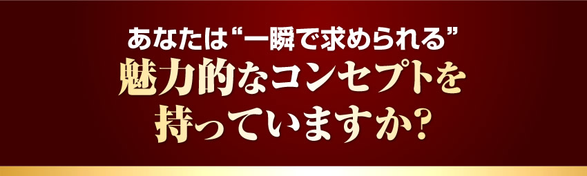 あなたは一瞬で求められる魅力的なコンセプトを持っていますか？