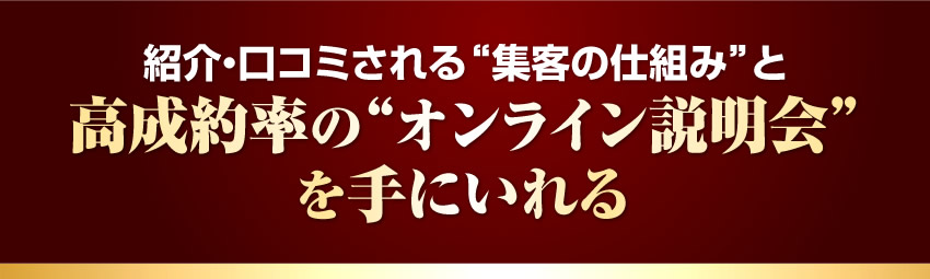 紹介・口コミされる“集客の仕組みと高成約率のオンライン説明会”を手に入れる！