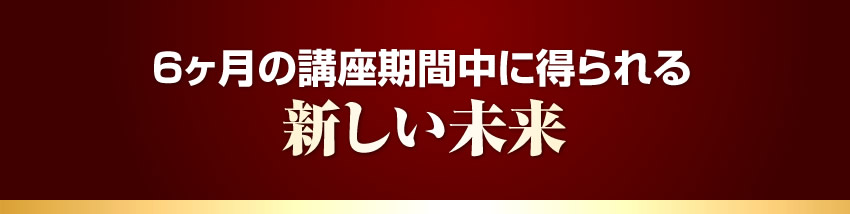 6ヶ月の講座期間中に得られる新しい未来