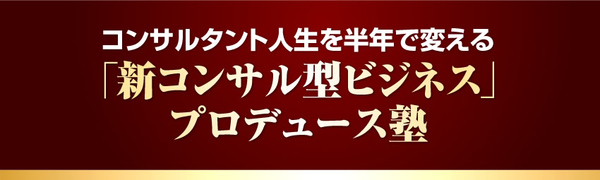 コンサルタント人生を半年で変える『「新コンサル型ビジネス」プロデュース塾』
