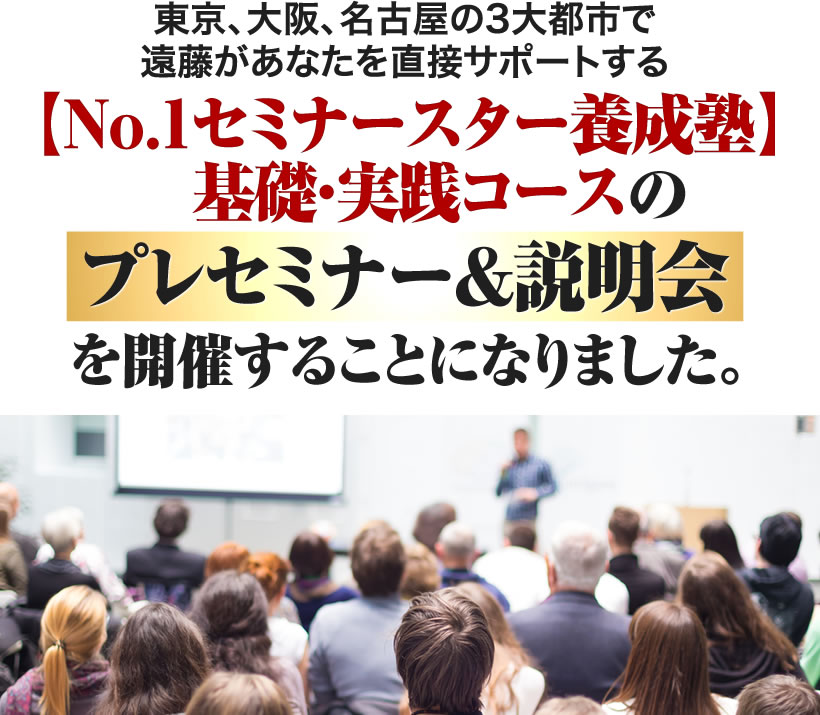 東京・名古屋・大阪の3大都市で遠藤があなたを直接サポートする【No.1セミナースター養成塾】基礎・実践コースの「プレセミナー&説明会」を開催することになりました。
