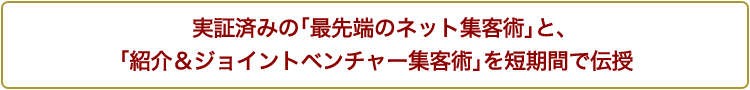 実証済みの「最先端のネット集客術」と、 「紹介＆ジョイントベンチャー集客術」を短期間で伝授
