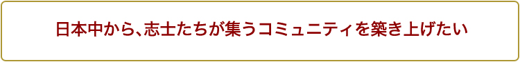 日本中から、志士たちが集うコミュニティを築き上げたい
